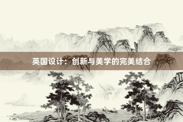 英国设计：创新与美学的完美结合