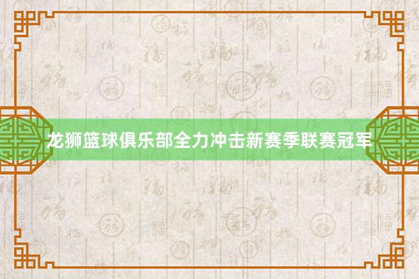 龙狮篮球俱乐部全力冲击新赛季联赛冠军